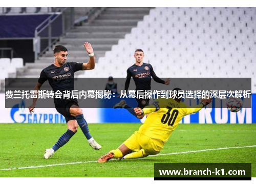 费兰托雷斯转会背后内幕揭秘：从幕后操作到球员选择的深层次解析