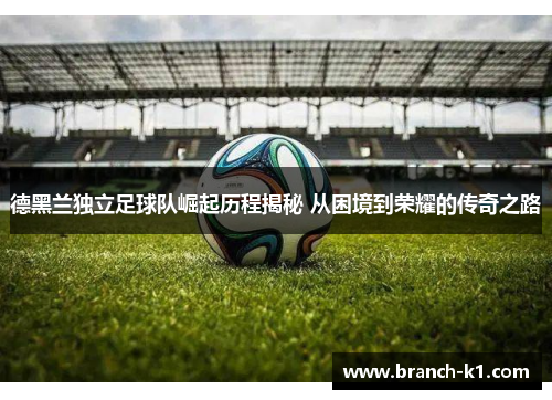 德黑兰独立足球队崛起历程揭秘 从困境到荣耀的传奇之路