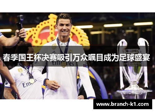 春季国王杯决赛吸引万众瞩目成为足球盛宴 
