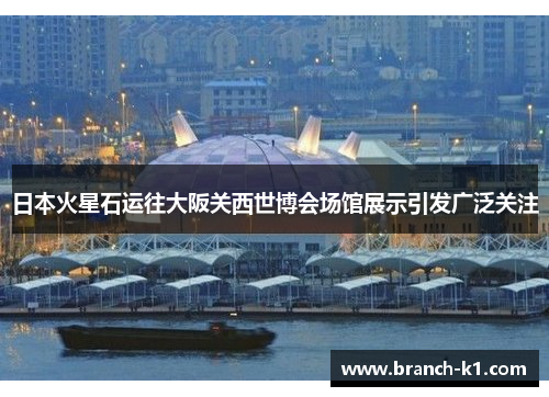 日本火星石运往大阪关西世博会场馆展示引发广泛关注