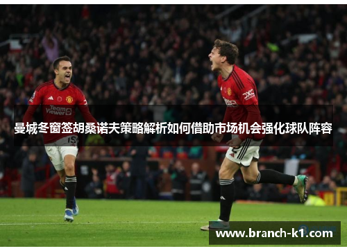 曼城冬窗签胡桑诺夫策略解析如何借助市场机会强化球队阵容