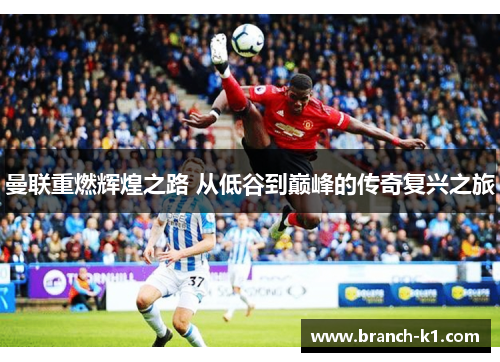 曼联重燃辉煌之路 从低谷到巅峰的传奇复兴之旅