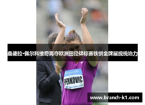 桑德拉·佩尔科维奇再夺欧洲田径锦标赛铁饼金牌展现统治力 桑德拉·佩尔科维奇再夺欧洲田径锦标赛铁饼金牌展现统治力