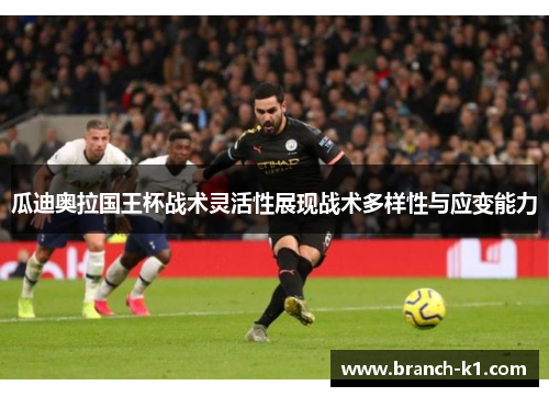 瓜迪奥拉国王杯战术灵活性展现战术多样性与应变能力
