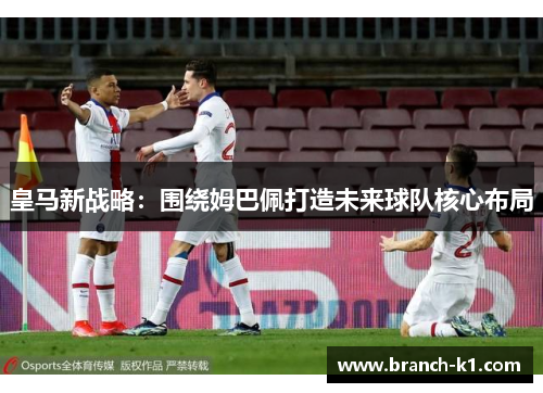 皇马新战略：围绕姆巴佩打造未来球队核心布局