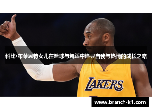 科比·布莱恩特女儿在篮球与舞蹈中追寻自我与热情的成长之路 科比·布莱恩特女儿在篮球与舞蹈中追寻自我与热情的成长之路