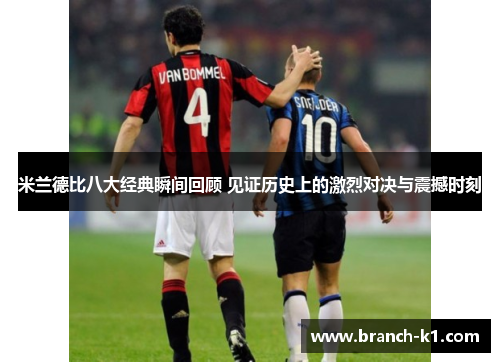 米兰德比八大经典瞬间回顾 见证历史上的激烈对决与震撼时刻