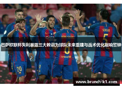 巴萨欧联杯失利暴露三大教训为球队未来重建与战术优化敲响警钟