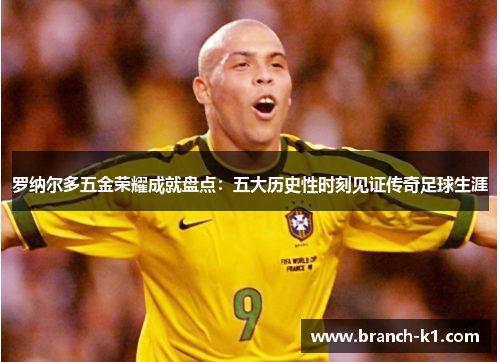 罗纳尔多五金荣耀成就盘点：五大历史性时刻见证传奇足球生涯