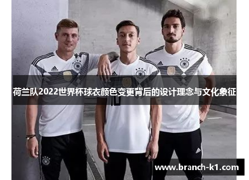 荷兰队2022世界杯球衣颜色变更背后的设计理念与文化象征