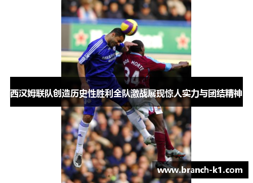西汉姆联队创造历史性胜利全队激战展现惊人实力与团结精神
