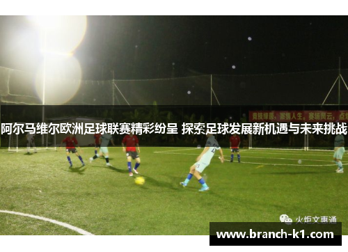 阿尔马维尔欧洲足球联赛精彩纷呈 探索足球发展新机遇与未来挑战