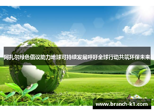 阿扎尔绿色倡议助力地球可持续发展呼吁全球行动共筑环保未来