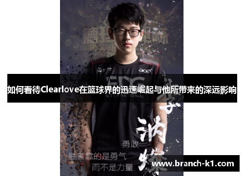 如何看待Clearlove在篮球界的迅速崛起与他所带来的深远影响