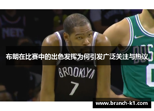 布朗在比赛中的出色发挥为何引发广泛关注与热议