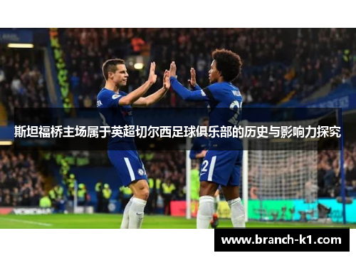 斯坦福桥主场属于英超切尔西足球俱乐部的历史与影响力探究