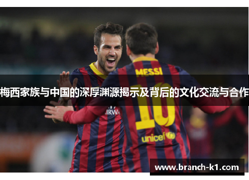 梅西家族与中国的深厚渊源揭示及背后的文化交流与合作
