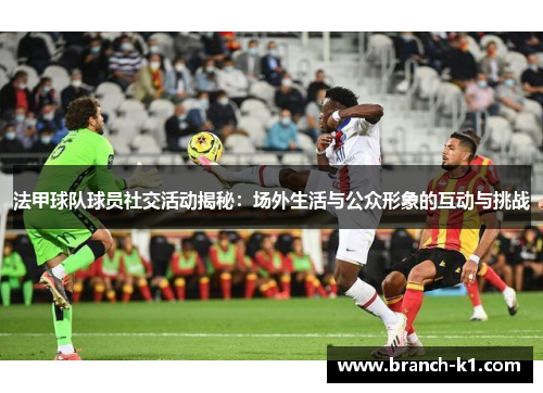 法甲球队球员社交活动揭秘:场外生活与公众形象的互动与挑战 法甲球队球员社交活动揭秘:场外生活与公众形象的互动与挑战