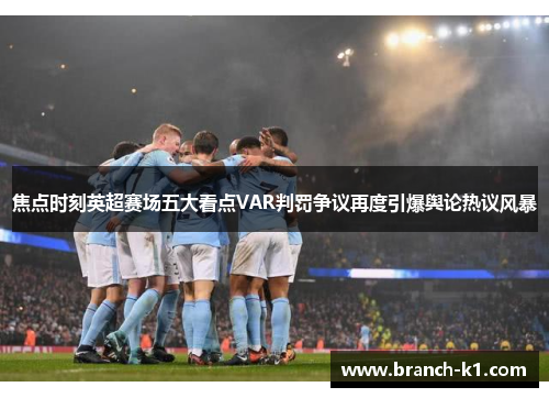 焦点时刻英超赛场五大看点VAR判罚争议再度引爆舆论热议风暴