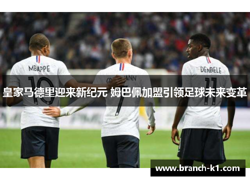 皇家马德里迎来新纪元 姆巴佩加盟引领足球未来变革