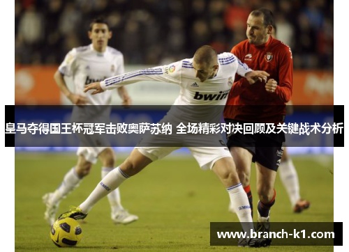 皇马夺得国王杯冠军击败奥萨苏纳 全场精彩对决回顾及关键战术分析 皇马夺得国王杯冠军击败奥萨苏纳 全场精彩对决回顾及关键战术分析