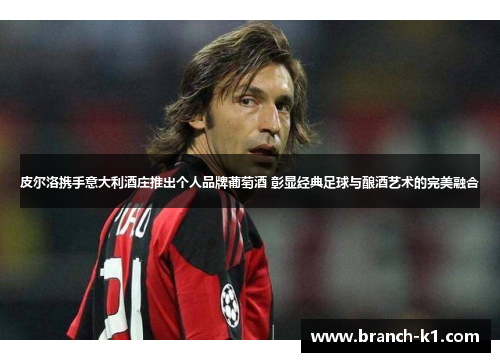 皮尔洛携手意大利酒庄推出个人品牌葡萄酒 彰显经典足球与酿酒艺术的完美融合 皮尔洛携手意大利酒庄推出个人品牌葡萄酒 彰显经典足球与酿酒艺术的完美融合