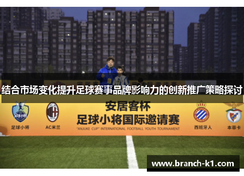 结合市场变化提升足球赛事品牌影响力的创新推广策略探讨 结合市场变化提升足球赛事品牌影响力的创新推广策略探讨