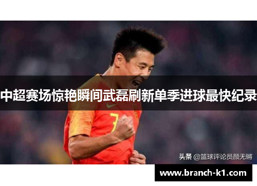 中超赛场惊艳瞬间武磊刷新单季进球最快纪录