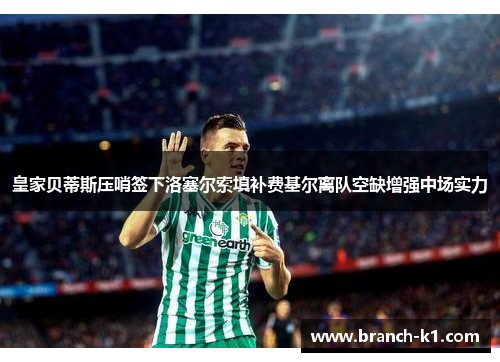 皇家贝蒂斯压哨签下洛塞尔索填补费基尔离队空缺增强中场实力 皇家贝蒂斯压哨签下洛塞尔索填补费基尔离队空缺增强中场实力