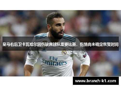 皇马右后卫卡瓦哈尔因伤缺席球队重要比赛，伤情尚未确定恢复时间