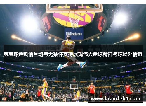 老詹球迷热情互动与无条件支持展现伟大篮球精神与球场外情谊 老詹球迷热情互动与无条件支持展现伟大篮球精神与球场外情谊