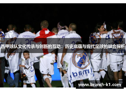 西甲球队文化传承与创新的互动：历史底蕴与现代足球的融合探析