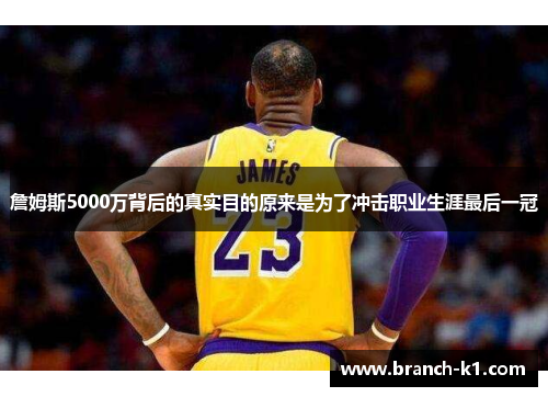 詹姆斯5000万背后的真实目的原来是为了冲击职业生涯最后一冠