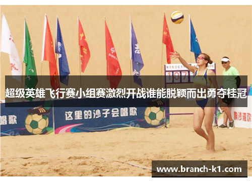 超级英雄飞行赛小组赛激烈开战谁能脱颖而出勇夺桂冠 超级英雄飞行赛小组赛激烈开战谁能脱颖而出勇夺桂冠