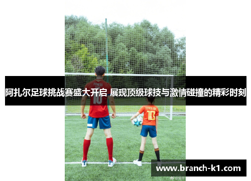 阿扎尔足球挑战赛盛大开启 展现顶级球技与激情碰撞的精彩时刻