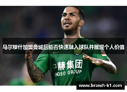 马尔穆什加盟曼城后能否快速融入球队并展现个人价值