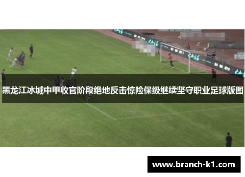 黑龙江冰城中甲收官阶段绝地反击惊险保级继续坚守职业足球版图