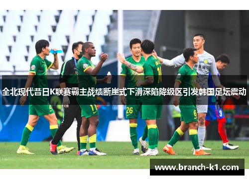 全北现代昔日K联赛霸主战绩断崖式下滑深陷降级区引发韩国足坛震动