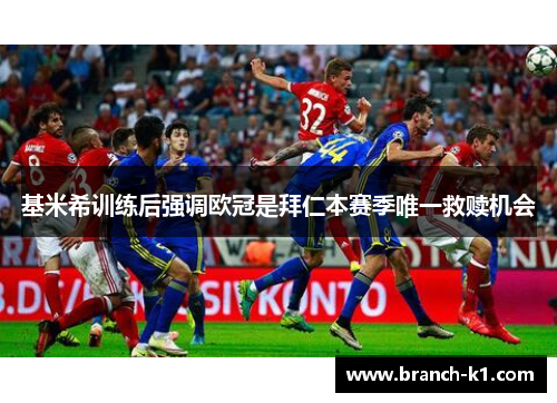 基米希训练后强调欧冠是拜仁本赛季唯一救赎机会