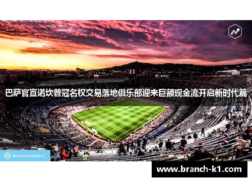 巴萨官宣诺坎普冠名权交易落地俱乐部迎来巨额现金流开启新时代篇