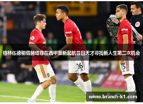 格林伍德租借赫塔菲在西甲重新起航昔日天才寻找新人生第二次机会