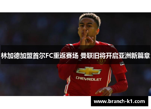 林加德加盟首尔FC重返赛场 曼联旧将开启亚洲新篇章